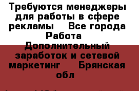 Требуются менеджеры для работы в сфере рекламы. - Все города Работа » Дополнительный заработок и сетевой маркетинг   . Брянская обл.